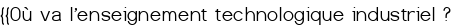 {{Où va l'enseignement technologique industriel<small class="fine d-inline"> </small>?